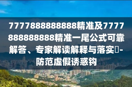 7777888888888精準(zhǔn)及7777888888888精準(zhǔn)一尾公式可靠解答、專家解讀解釋與落實(shí)?-防范虛假誘惑鉤