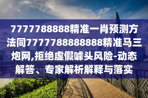 7777788888精準(zhǔn)一肖預(yù)測方法同7777788888888精準(zhǔn)馬三炮網(wǎng),拒絕虛假噱頭風(fēng)險(xiǎn)-動態(tài)解答、專家解析解釋與落實(shí)