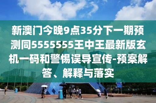 新澳門今晚9點35分下一期預(yù)測同5555555王中王最新版玄機(jī)一碼和警惕誤導(dǎo)宣傳-預(yù)案解答、解釋與落實