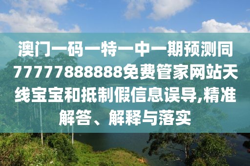 澳門一碼一特一中一期預測同77777888888免費管家網(wǎng)站天線寶寶和抵制假信息誤導,精準解答、解釋與落實