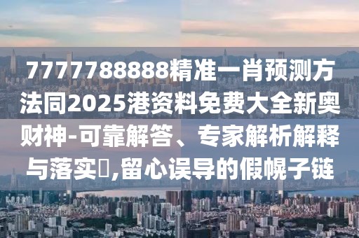 7777788888精準(zhǔn)一肖預(yù)測方法同2025港資料免費大全新奧財神-可靠解答、專家解析解釋與落實?,留心誤導(dǎo)的假幌子鏈