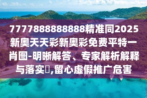 7777888888888精準(zhǔn)同2025新奧天天彩新奧彩免費(fèi)平特一肖圖-明晰解答、專家解析解釋與落實(shí)?,留心虛假推廣危害