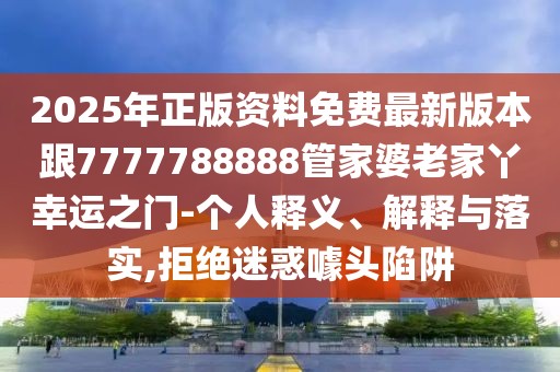 2025年正版資料免費最新版本跟7777788888管家婆老家丫幸運之門-個人釋義、解釋與落實,拒絕迷惑噱頭陷阱
