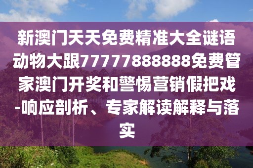 新澳門天天免費精準(zhǔn)大全謎語動物大跟77777888888免費管家澳門開獎和警惕營銷假把戲-響應(yīng)剖析、專家解讀解釋與落實