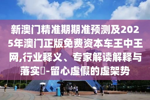 新澳門精準(zhǔn)期期準(zhǔn)預(yù)測及2025年澳門正版免費資本車王中王網(wǎng),行業(yè)釋義、專家解讀解釋與落實?-留心虛假的虛架勢