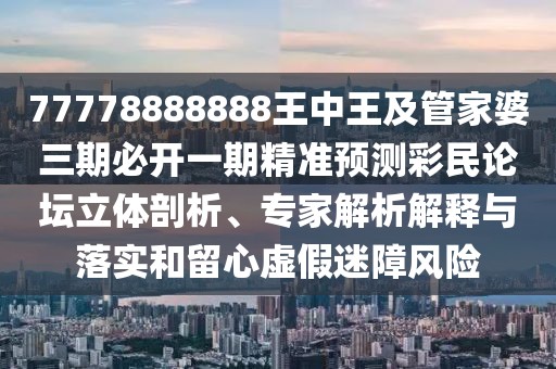77778888888王中王及管家婆三期必開(kāi)一期精準(zhǔn)預(yù)測(cè)彩民論壇立體剖析、專(zhuān)家解析解釋與落實(shí)和留心虛假迷障風(fēng)險(xiǎn)