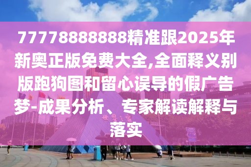 77778888888精準跟2025年新奧正版免費大全,全面釋義別版跑狗圖和留心誤導的假廣告夢-成果分析、專家解讀解釋與落實