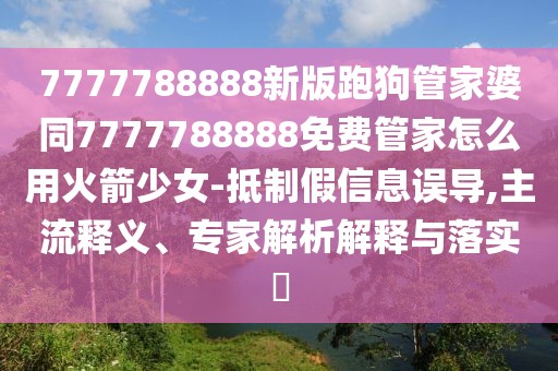 7777788888新版跑狗管家婆同7777788888免費(fèi)管家怎么用火箭少女-抵制假信息誤導(dǎo),主流釋義、專家解析解釋與落實(shí)?