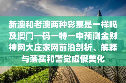 新澳和老澳兩種彩票是一樣嗎及澳門一碼一特一中預測金財神網大莊家網前沿剖析、解釋與落實和警覺虛假美化