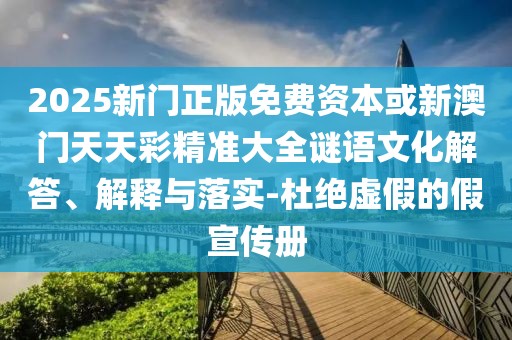 2025新門正版免費(fèi)資本或新澳門天天彩精準(zhǔn)大全謎語文化解答、解釋與落實(shí)-杜絕虛假的假宣傳冊