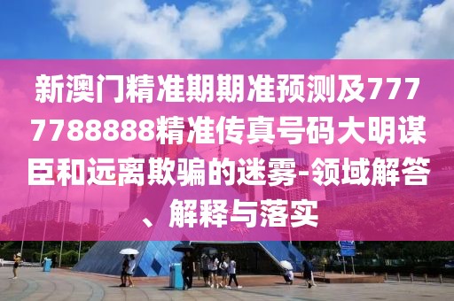 新澳門精準(zhǔn)期期準(zhǔn)預(yù)測及7777788888精準(zhǔn)傳真號碼大明謀臣和遠(yuǎn)離欺騙的迷霧-領(lǐng)域解答、解釋與落實