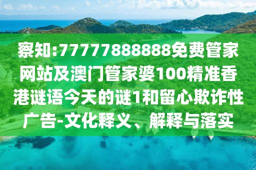 察知:77777888888免費管家網(wǎng)站及澳門管家婆100精準香港謎語今天的謎1和留心欺詐性廣告-文化釋義、解釋與落實