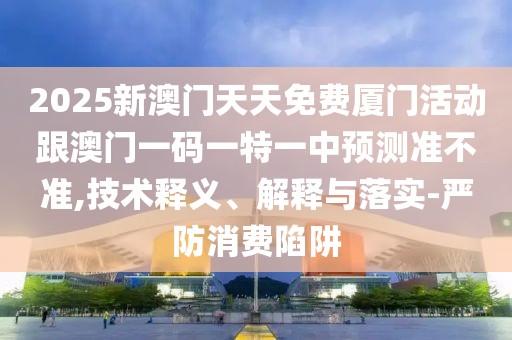 2025新澳門天天免費廈門活動跟澳門一碼一特一中預測準不準,技術釋義、解釋與落實-嚴防消費陷阱
