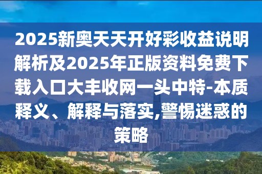 2025新奧天天開好彩收益說明解析及2025年正版資料免費下載入口大豐收網一頭中特-本質釋義、解釋與落實,警惕迷惑的策略