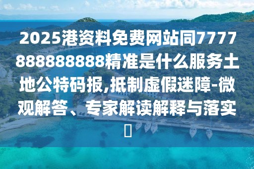 2025港資料免費(fèi)網(wǎng)站同7777888888888精準(zhǔn)是什么服務(wù)土地公特碼報(bào),抵制虛假迷障-微觀解答、專家解讀解釋與落實(shí)?