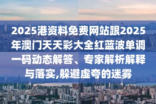 2025港資料免費(fèi)網(wǎng)站跟2025年澳門天天彩大全紅藍(lán)波單調(diào)一碼動態(tài)解答、專家解析解釋與落實,躲避虛夸的迷霧