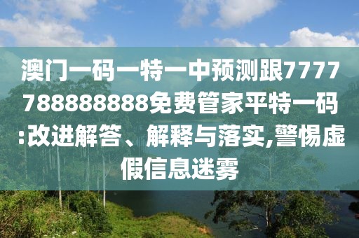 澳門一碼一特一中預(yù)測跟7777788888888免費(fèi)管家平特一碼:改進(jìn)解答、解釋與落實(shí),警惕虛假信息迷霧