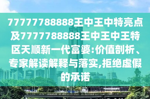 77777788888王中王中特亮點及7777788888王中王中王特區(qū)天順新一代富婆:價值剖析、專家解讀解釋與落實,拒絕虛假的承諾