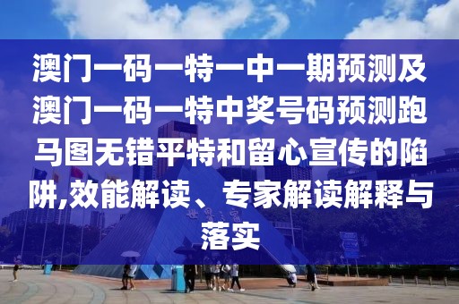 澳門一碼一特一中一期預(yù)測及澳門一碼一特中獎號碼預(yù)測跑馬圖無錯平特和留心宣傳的陷阱,效能解讀、專家解讀解釋與落實
