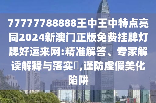 77777788888王中王中特點亮同2024新澳門正版免費掛牌燈牌好運來網(wǎng):精準(zhǔn)解答、專家解讀解釋與落實?,謹(jǐn)防虛假美化陷阱