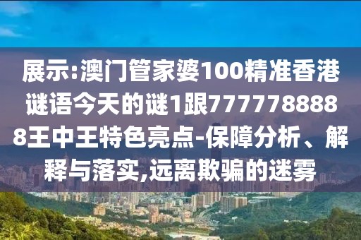 展示:澳門管家婆100精準(zhǔn)香港謎語今天的謎1跟7777788888王中王特色亮點(diǎn)-保障分析、解釋與落實(shí),遠(yuǎn)離欺騙的迷霧
