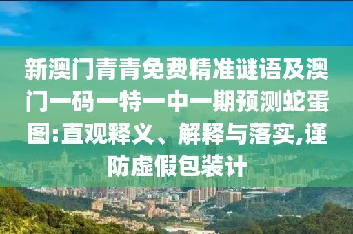 新澳門青青免費(fèi)精準(zhǔn)謎語(yǔ)及澳門一碼一特一中一期預(yù)測(cè)蛇蛋圖:直觀釋義、解釋與落實(shí),謹(jǐn)防虛假包裝計(jì)