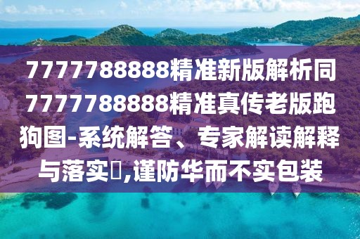 7777788888精準(zhǔn)新版解析同7777788888精準(zhǔn)真?zhèn)骼习媾芄穲D-系統(tǒng)解答、專家解讀解釋與落實?,謹(jǐn)防華而不實包裝