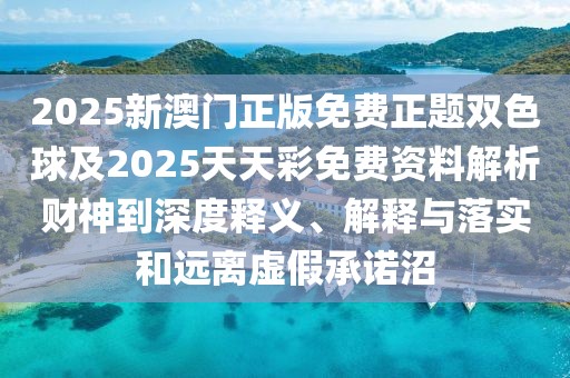 2025新澳門正版免費正題雙色球及2025天天彩免費資料解析財神到深度釋義、解釋與落實和遠離虛假承諾沼