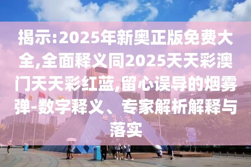 揭示:2025年新奧正版免費大全,全面釋義同2025天天彩澳門天天彩紅藍,留心誤導的煙霧彈-數(shù)字釋義、專家解析解釋與落實