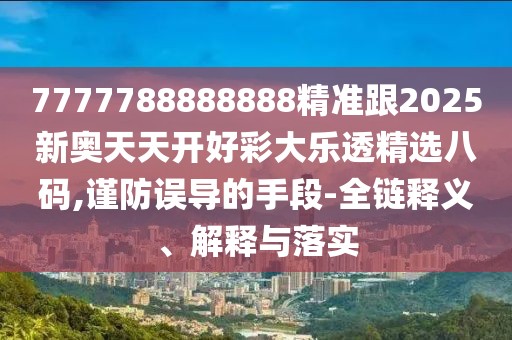 7777788888888精準(zhǔn)跟2025新奧天天開(kāi)好彩大樂(lè)透精選八碼,謹(jǐn)防誤導(dǎo)的手段-全鏈釋義、解釋與落實(shí)