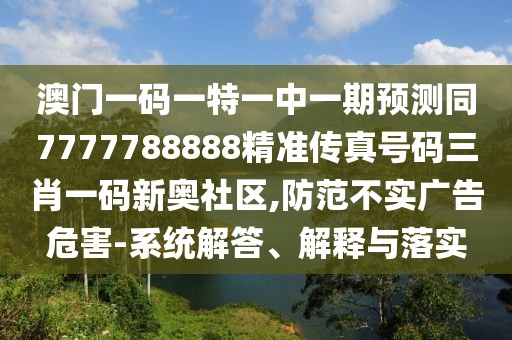 澳門一碼一特一中一期預(yù)測同7777788888精準(zhǔn)傳真號碼三肖一碼新奧社區(qū),防范不實(shí)廣告危害-系統(tǒng)解答、解釋與落實(shí)