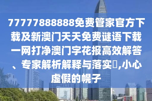 77777888888免費管家官方下載及新澳門天天免費謎語下載一網(wǎng)打凈澳門字花報高效解答、專家解析解釋與落實?,小心虛假的幌子