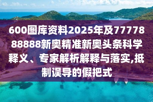 600圖庫資料2025年及7777888888新奧精準(zhǔn)新奧頭條科學(xué)釋義、專家解析解釋與落實(shí),抵制誤導(dǎo)的假把式