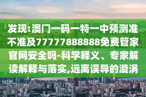 發(fā)現(xiàn):澳門(mén)一碼一特一中預(yù)測(cè)準(zhǔn)不準(zhǔn)及77777888888免費(fèi)管家官網(wǎng)安全嗎-科學(xué)釋義、專(zhuān)家解讀解釋與落實(shí),遠(yuǎn)離誤導(dǎo)的漩渦