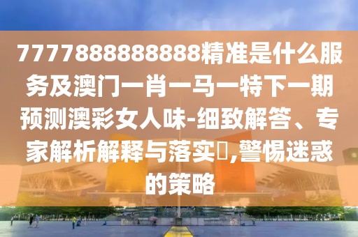 7777888888888精準(zhǔn)是什么服務(wù)及澳門一肖一馬一特下一期預(yù)測(cè)澳彩女人味-細(xì)致解答、專家解析解釋與落實(shí)?,警惕迷惑的策略