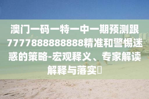 澳門一碼一特一中一期預(yù)測(cè)跟7777888888888精準(zhǔn)和警惕迷惑的策略-宏觀釋義、專家解讀解釋與落實(shí)?