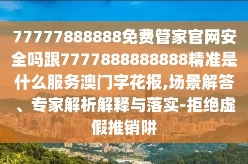77777888888免費(fèi)管家官網(wǎng)安全嗎跟7777888888888精準(zhǔn)是什么服務(wù)澳門字花報(bào),場景解答、專家解析解釋與落實(shí)-拒絕虛假推銷阱