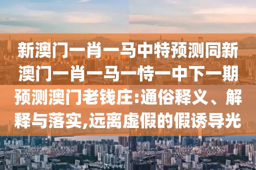 新澳門一肖一馬中特預(yù)測(cè)同新澳門一肖一馬一恃一中下一期預(yù)測(cè)澳門老錢莊:通俗釋義、解釋與落實(shí),遠(yuǎn)離虛假的假誘導(dǎo)光