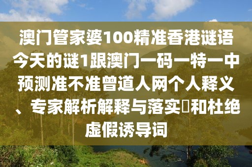 澳門(mén)管家婆100精準(zhǔn)香港謎語(yǔ)今天的謎1跟澳門(mén)一碼一特一中預(yù)測(cè)準(zhǔn)不準(zhǔn)曾道人網(wǎng)個(gè)人釋義、專(zhuān)家解析解釋與落實(shí)?和杜絕虛假誘導(dǎo)詞