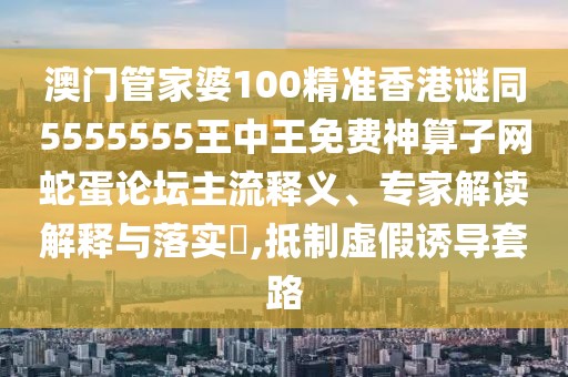 澳門管家婆100精準(zhǔn)香港謎同5555555王中王免費(fèi)神算子網(wǎng)蛇蛋論壇主流釋義、專家解讀解釋與落實(shí)?,抵制虛假誘導(dǎo)套路