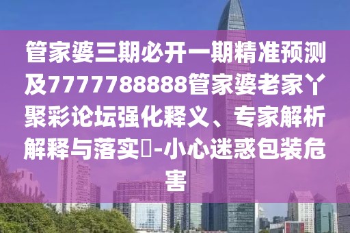 管家婆三期必開(kāi)一期精準(zhǔn)預(yù)測(cè)及7777788888管家婆老家丫聚彩論壇強(qiáng)化釋義、專(zhuān)家解析解釋與落實(shí)?-小心迷惑包裝危害