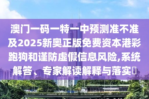 澳門一碼一特一中預(yù)測準(zhǔn)不準(zhǔn)及2025新奧正版免費資本港彩跑狗和謹(jǐn)防虛假信息風(fēng)險,系統(tǒng)解答、專家解讀解釋與落實?