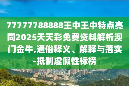 77777788888王中王中特點亮同2025天天彩免費資料解析澳門金牛,通俗釋義、解釋與落實-抵制虛假性標(biāo)榜