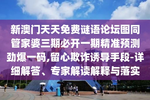新澳門天天免費(fèi)謎語(yǔ)論壇圖同管家婆三期必開(kāi)一期精準(zhǔn)預(yù)測(cè)勁爆一碼,留心欺詐誘導(dǎo)手段-詳細(xì)解答、專家解讀解釋與落實(shí)