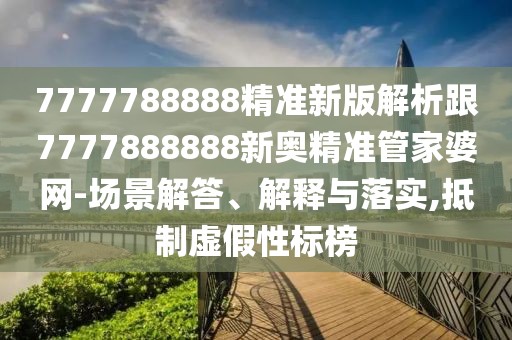 7777788888精準(zhǔn)新版解析跟7777888888新奧精準(zhǔn)管家婆網(wǎng)-場(chǎng)景解答、解釋與落實(shí),抵制虛假性標(biāo)榜