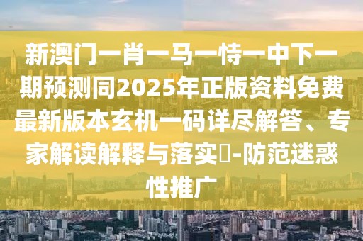 新澳門一肖一馬一恃一中下一期預(yù)測(cè)同2025年正版資料免費(fèi)最新版本玄機(jī)一碼詳盡解答、專家解讀解釋與落實(shí)?-防范迷惑性推廣