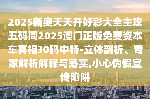 2025新奧天天開好彩大全主攻五碼同2025澳門正版免費(fèi)資本車真相30碼中特-立體剖析、專家解析解釋與落實(shí),小心偽假宣傳陷阱
