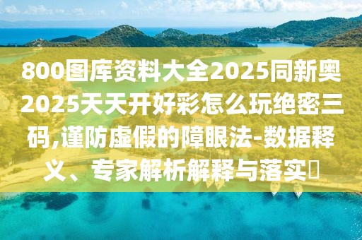 800圖庫(kù)資料大全2025同新奧2025天天開(kāi)好彩怎么玩絕密三碼,謹(jǐn)防虛假的障眼法-數(shù)據(jù)釋義、專(zhuān)家解析解釋與落實(shí)?