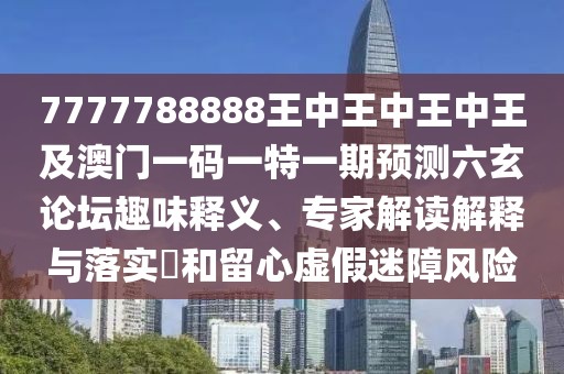 7777788888王中王中王中王及澳門一碼一特一期預(yù)測(cè)六玄論壇趣味釋義、專家解讀解釋與落實(shí)?和留心虛假迷障風(fēng)險(xiǎn)