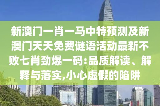 新澳門一肖一馬中特預(yù)測(cè)及新澳門天天免費(fèi)謎語活動(dòng)最新不敗七肖勁爆一碼:品質(zhì)解讀、解釋與落實(shí),小心虛假的陷阱